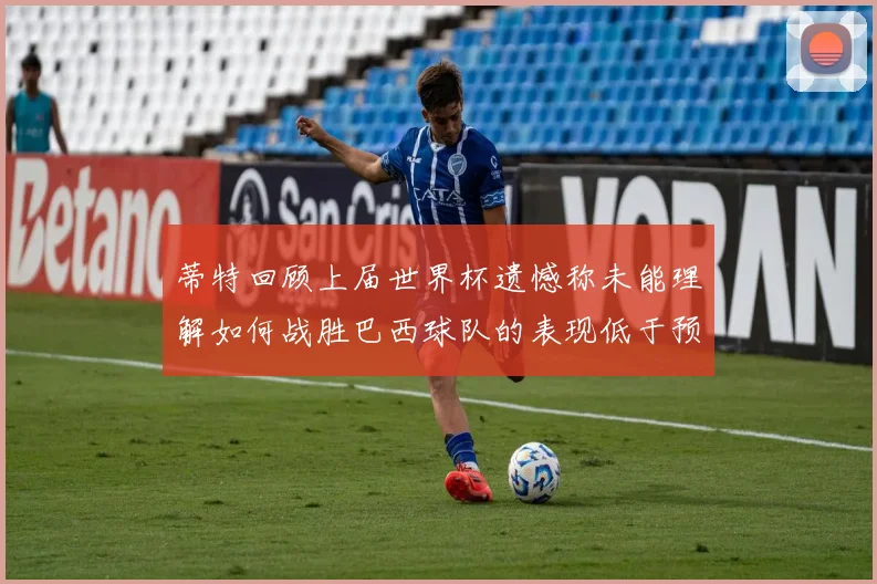 蒂特回顾上届世界杯遗憾称未能理解如何战胜巴西球队的表现低于预期