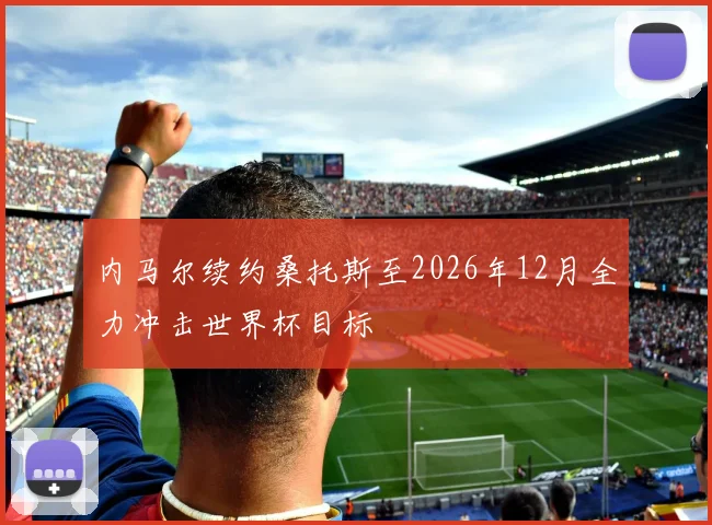 内马尔续约桑托斯至2026年12月全力冲击世界杯目标