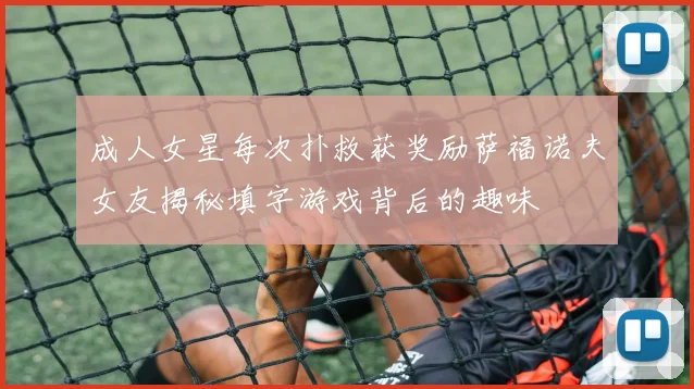 成人女星每次扑救获奖励萨福诺夫女友揭秘填字游戏背后的趣味