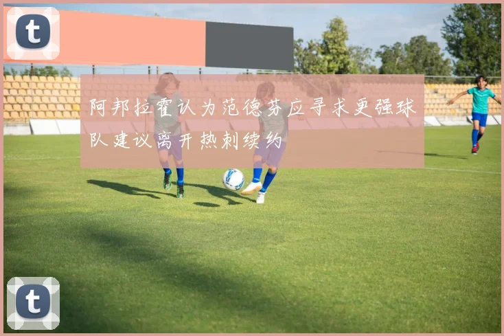 阿邦拉霍认为范德芬应寻求更强球队建议离开热刺续约