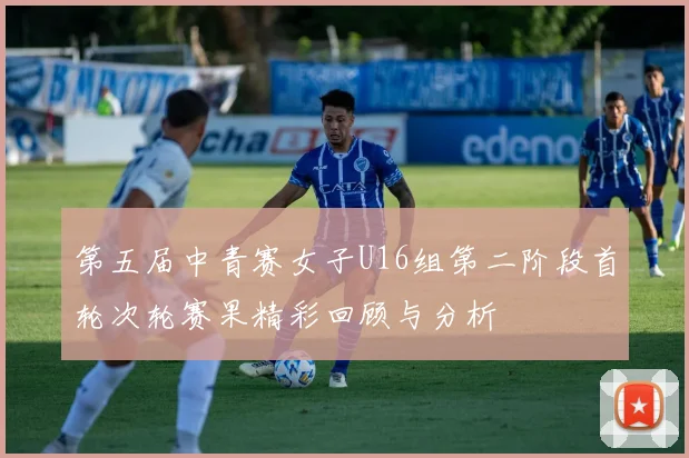 第五届中青赛女子U16组第二阶段首轮次轮赛果精彩回顾与分析