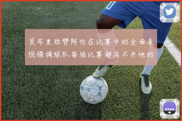 莫布里称赞阿伦在比赛中的全面表现强调球队每场比赛都离不开他的贡献