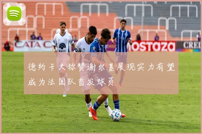 德约卡夫称赞谢尔基展现实力有望成为法国队首发球员