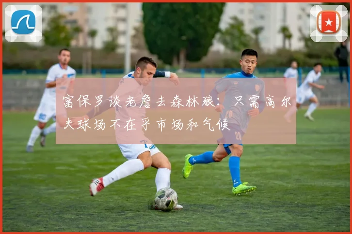富保罗谈老詹去森林狼：只需高尔夫球场不在乎市场和气候