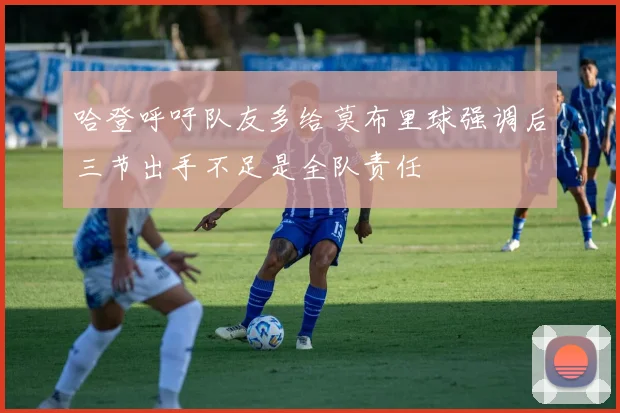 哈登呼吁队友多给莫布里球强调后三节出手不足是全队责任
