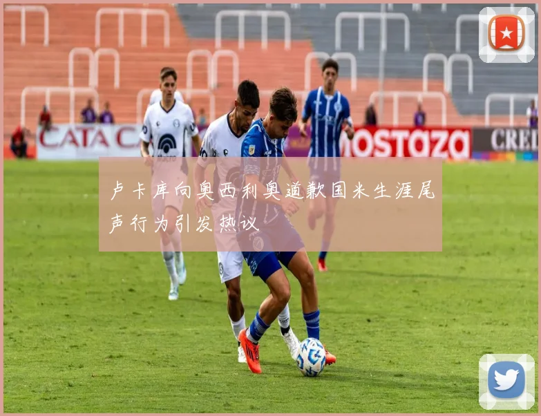 卢卡库向奥西利奥道歉国米生涯尾声行为引发热议