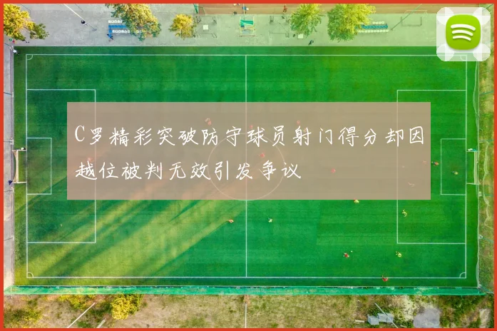 C罗精彩突破防守球员射门得分却因越位被判无效引发争议