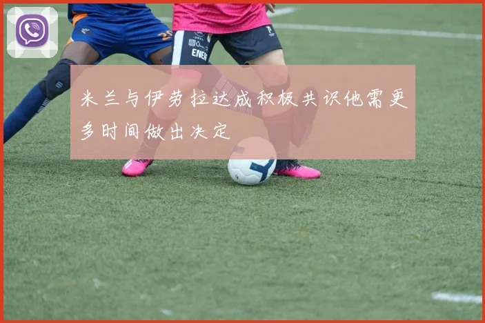 米兰与伊劳拉达成积极共识他需更多时间做出决定