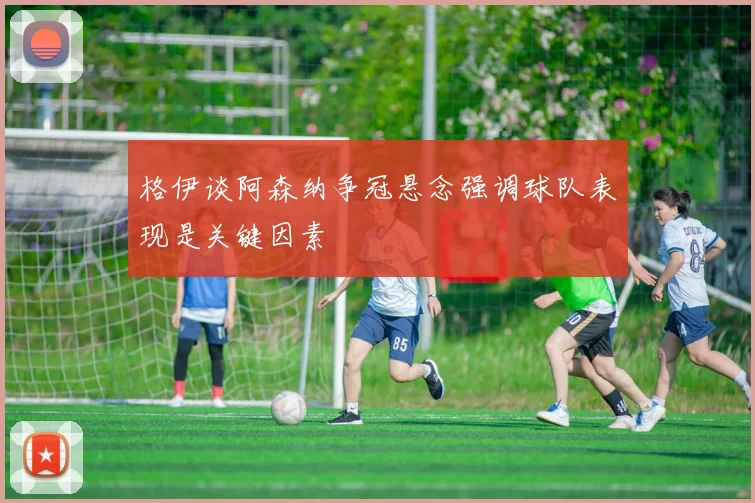 格伊谈阿森纳争冠悬念强调球队表现是关键因素