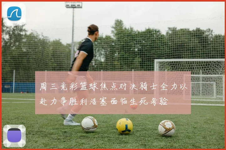 周三竞彩篮球焦点对决骑士全力以赴力争胜利活塞面临生死考验