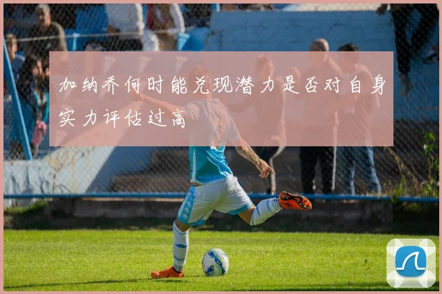 加纳乔何时能兑现潜力是否对自身实力评估过高