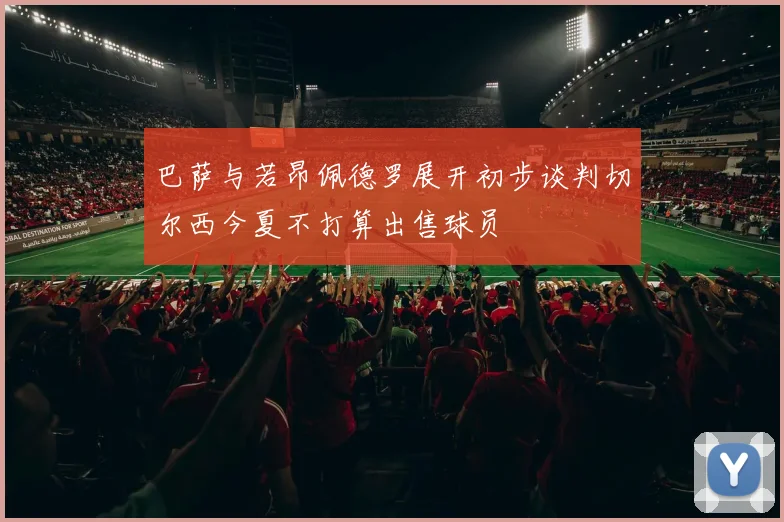 巴萨与若昂佩德罗展开初步谈判切尔西今夏不打算出售球员