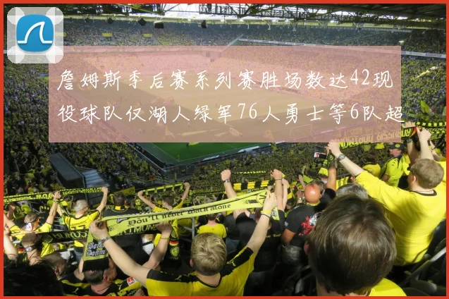 詹姆斯季后赛系列赛胜场数达42现役球队仅湖人绿军76人勇士等6队超越他