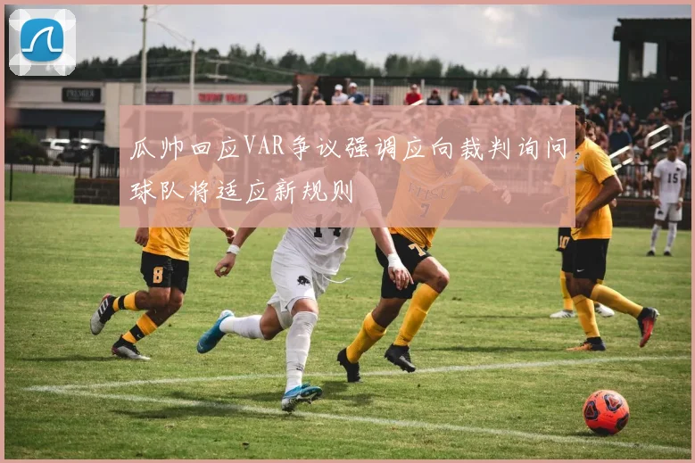 瓜帅回应VAR争议强调应向裁判询问球队将适应新规则