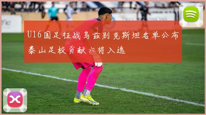 U16国足征战乌兹别克斯坦名单公布泰山足校贡献六将入选