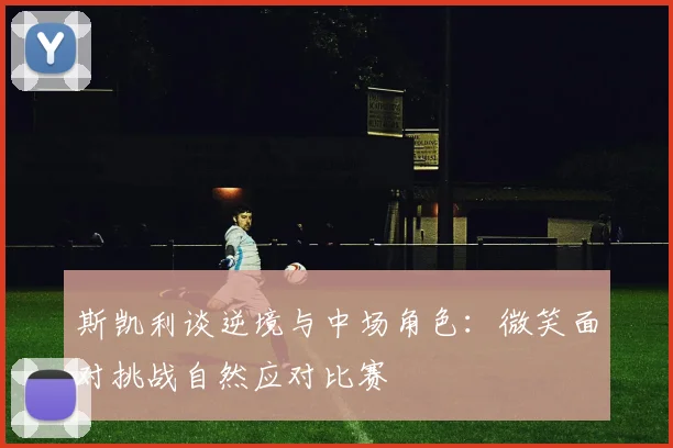 斯凯利谈逆境与中场角色：微笑面对挑战自然应对比赛
