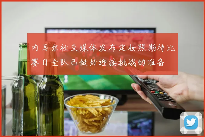 内马尔社交媒体发布定妆照期待比赛日全队已做好迎接挑战的准备